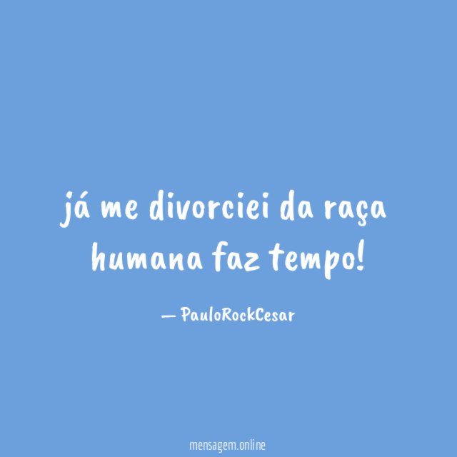 já me divorciei da raça humana faz tempo