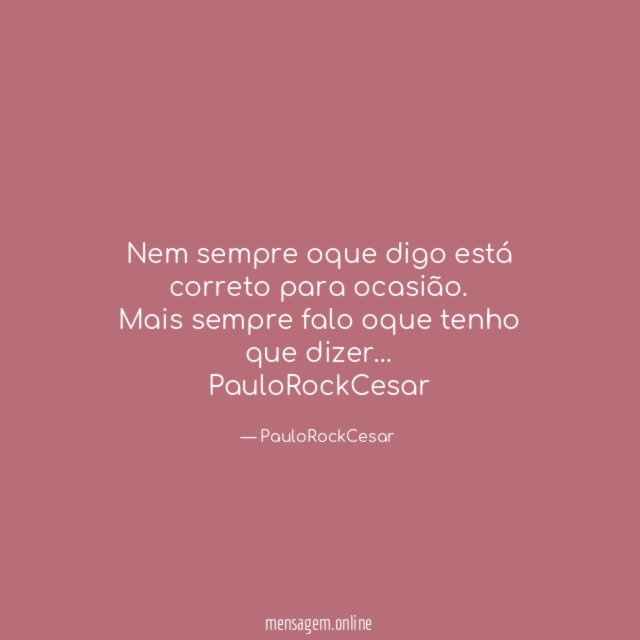 Nem sempre oque digo está correto para ocasião.
Mais sempre falo oque tenho que dizer…