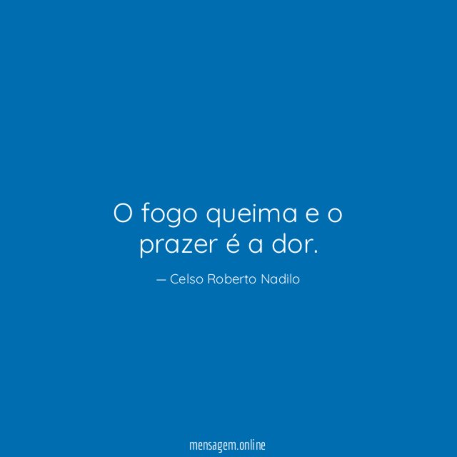 O fogo queima e o prazer é a dor