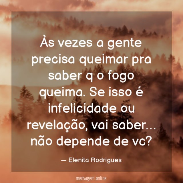 Às vezes a gente precisa queimar pra saber q o fogo queima