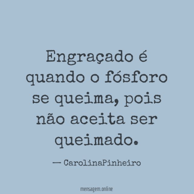 Engraçado é quando o fósforo se queima