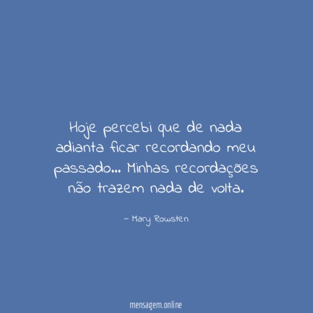 Hoje percebi que de nada adianta ficar recordando meu passado