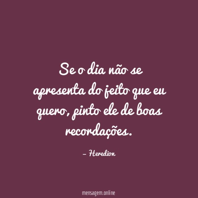 Se o dia não se apresenta do jeito que eu quero