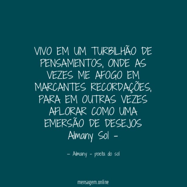 VIVO EM UM TURBILHÃO DE PENSAMENTOS, ONDE AS VEZES ME AFOGO EM MARCANTES RECORDAÇÕES, PARA EM OUTRAS VEZES AFLORAR COMO UMA EMERSÃO DE DESEJOS