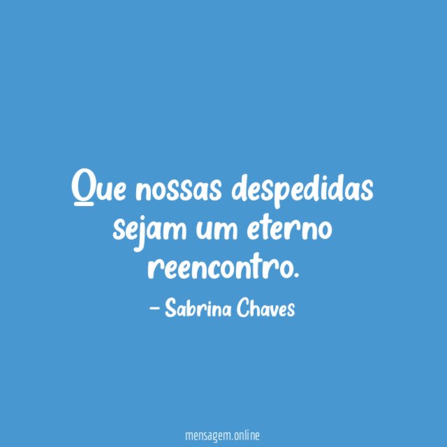 Que nossas despedidas sejam um eterno reencontro