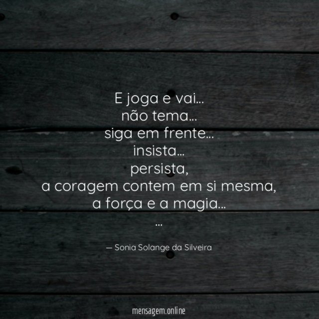 E joga e vai…
não tema…
siga em frente…
insista…
persista,
a coragem contem em si mesma,
a força e a magia…