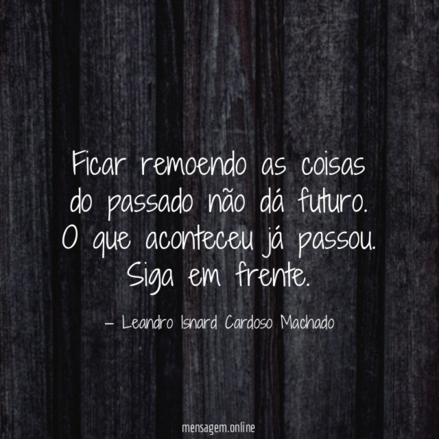 Ficar remoendo as coisas do passado não dá futuro