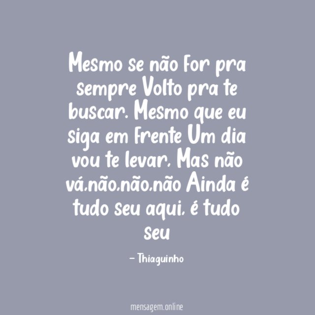 Mesmo se não for pra sempre
Volto pra te buscar.
Mesmo que eu siga em frente
Um dia vou te levar,
Mas não vá,não,não,não
