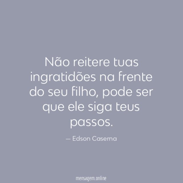 Não reitere tuas ingratidões na frente do seu filho