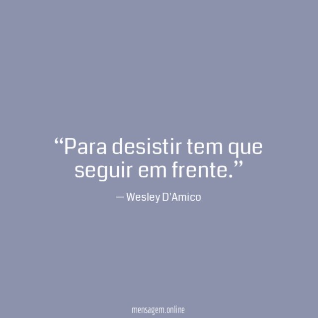 Para desistir tem que seguir em frente