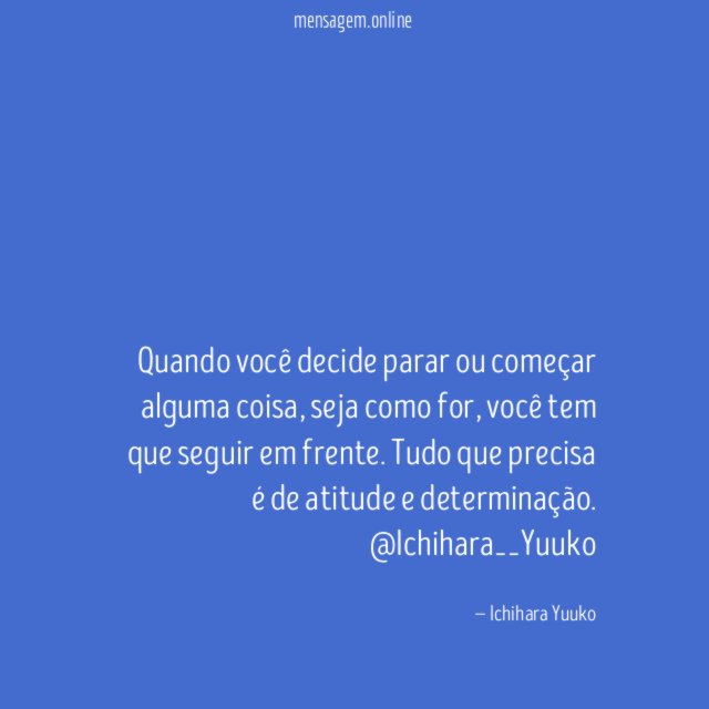 Quando você decide parar ou começar alguma coisa, seja como for, você tem que seguir em frente. Tudo que precisa é de atitude e determinação.