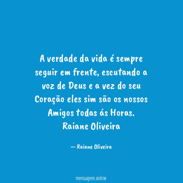 A verdade da vida é sempre seguir em frente, escutando a voz de Deus e a vez do seu Coração eles sim são os nossos Amigos todas ás Horas.