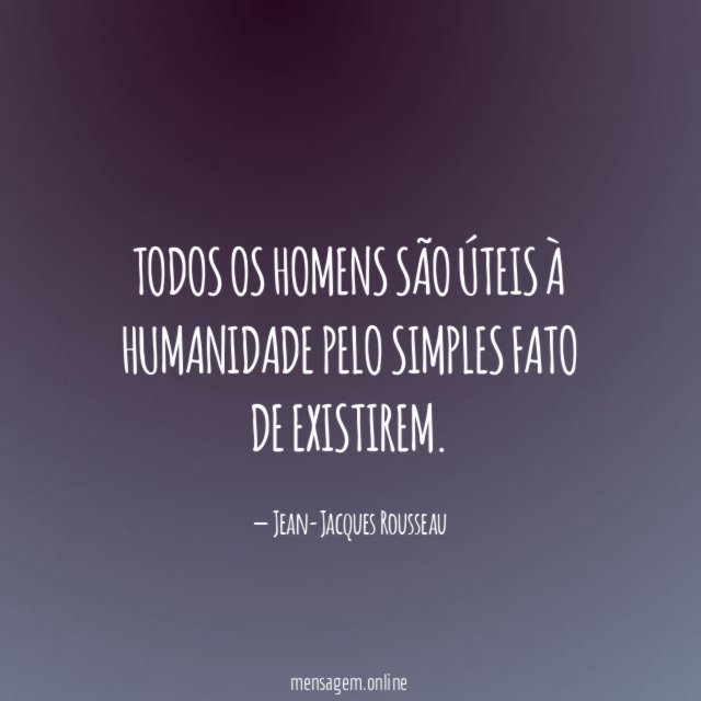Todos os homens são úteis à humanidade pelo simples fato de existirem