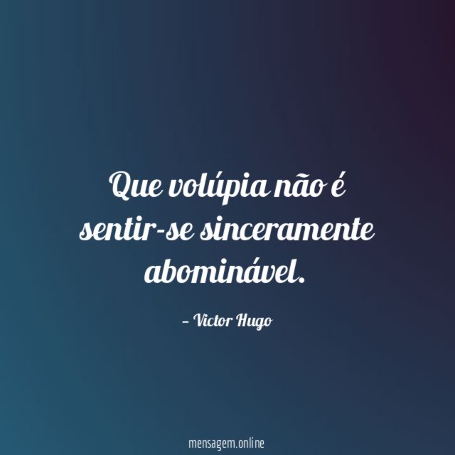Que volúpia não é sentir-se sinceramente abominável