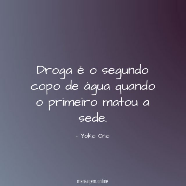 Droga é o segundo copo de água quando o primeiro matou a sede