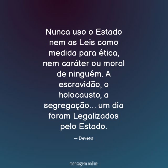 Nunca uso o Estado nem as Leis como medida para ética