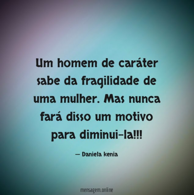 Um homem de caráter sabe da fragilidade de uma mulher