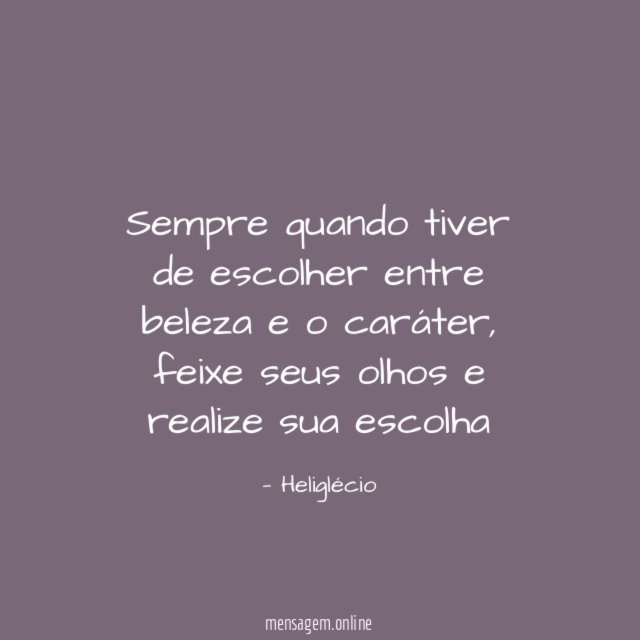 Sempre quando tiver de escolher entre beleza e o caráter