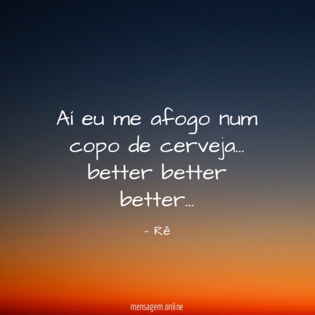 aí eu me afogo num copo de cerveja…