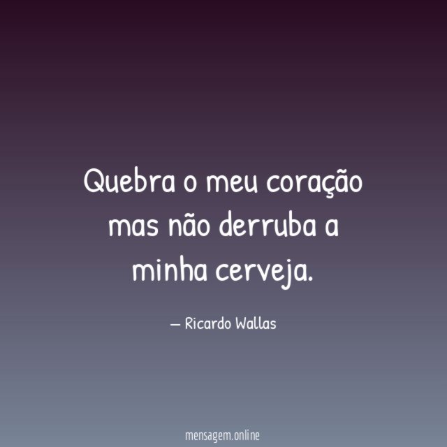 Quebra o meu coração mas não derruba a minha cerveja