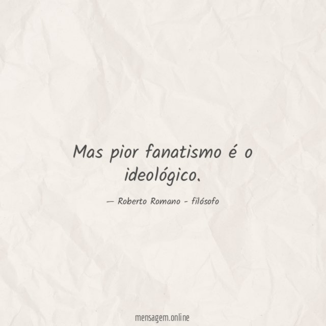 Mas pior fanatismo é o ideológico