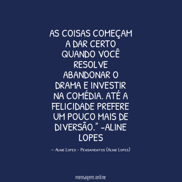 "As coisas começam a dar certo quando você resolve abandonar o drama e investir na comédia. Até a felicidade prefere um pouco mais de diversão."
