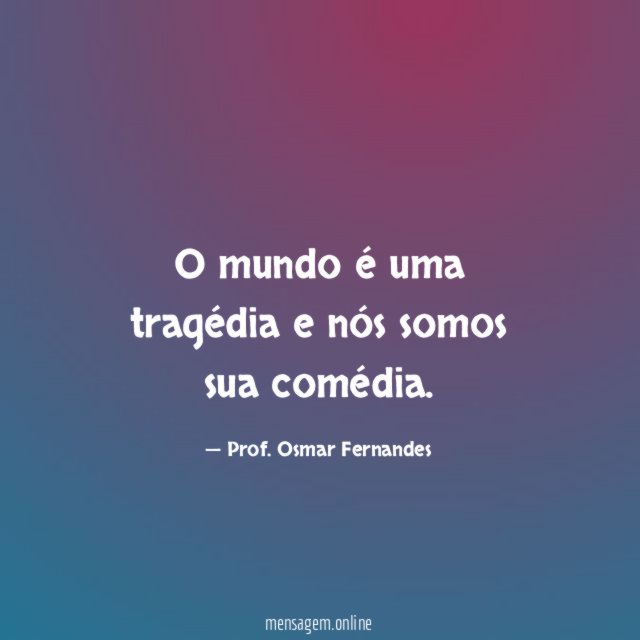 O mundo é uma tragédia e nós somos sua comédia