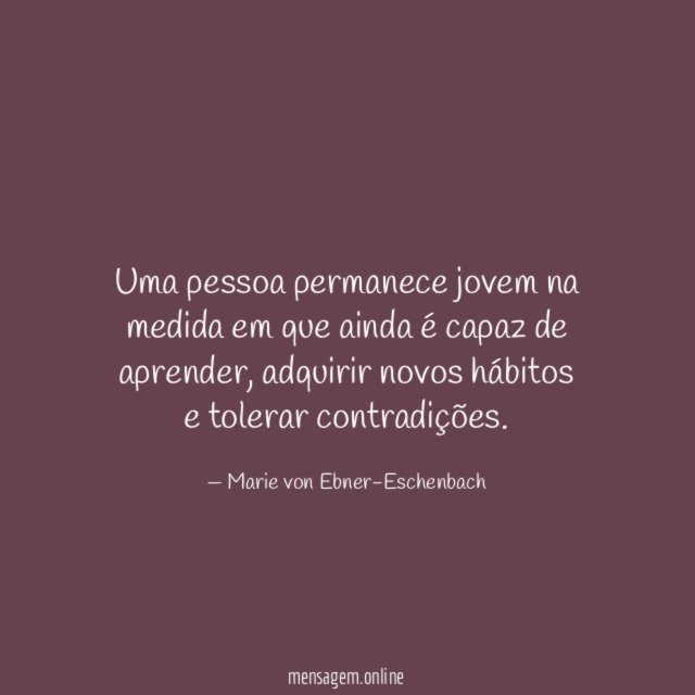Uma pessoa permanece jovem na medida em que ainda é capaz de aprender