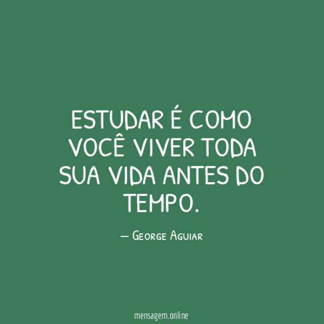 Estudar é como você viver toda sua vida antes do tempo