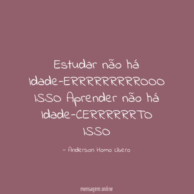 Estudar não há Idade-ERRRRRRRRROOO ISSO Aprender não há Idade-CERRRRRRTO ISSO