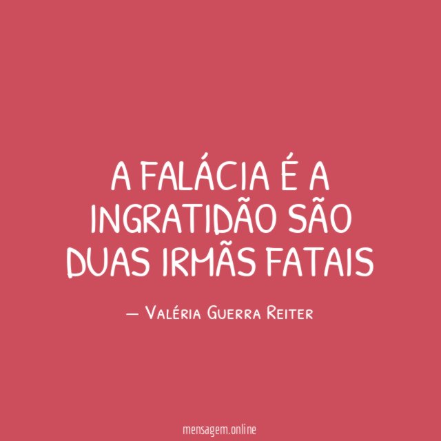 A FALÁCIA É A INGRATIDÃO SÃO DUAS IRMÃS FATAIS