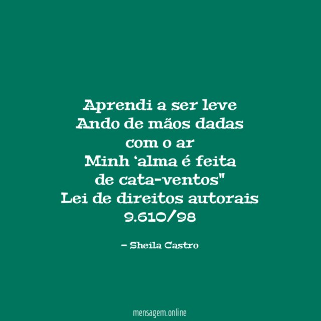 "Aprendi a ser leve
Ando de mãos dadas
com o ar
Minh ‘alma é feita
de cata-ventos"