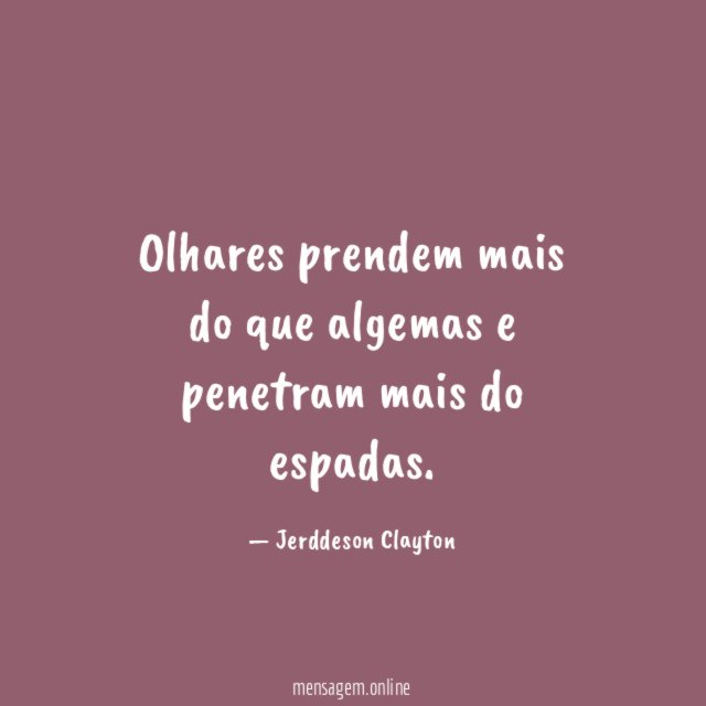 Olhares prendem mais do que algemas e penetram mais do espadas