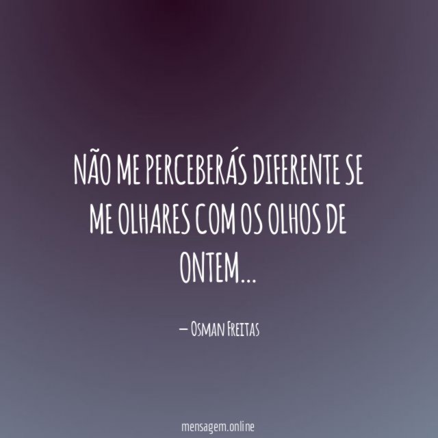Não me perceberás diferente se me olhares com