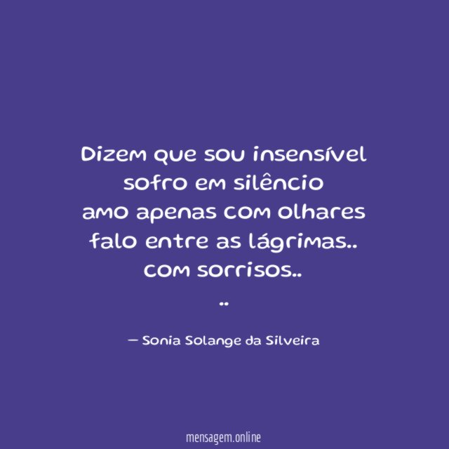 Dizem que sou insensível
sofro em silêncio
amo apenas com olhares
falo entre as lágrimas..
com sorrisos..