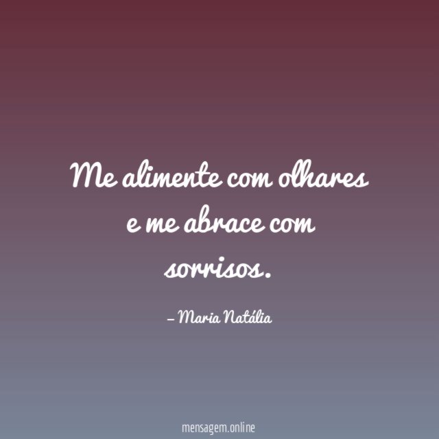 Me alimente com olhares e me abrace com sorrisos