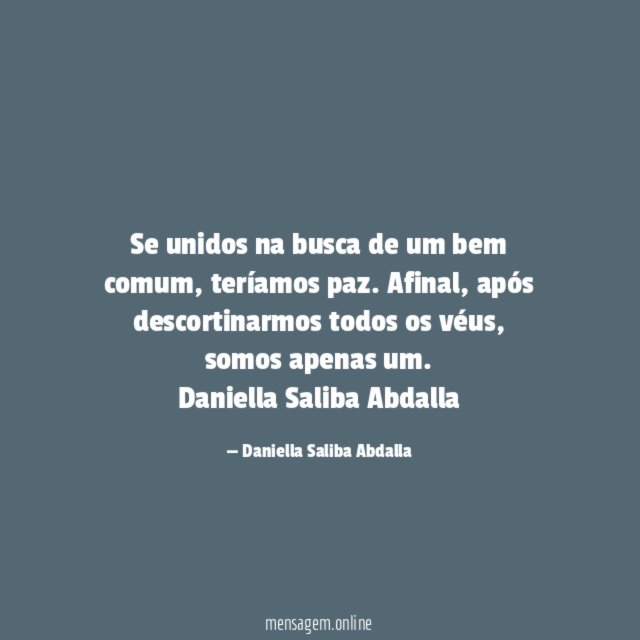 Se unidos na busca de um bem comum, teríamos paz. Afinal, após descortinarmos todos os véus, somos apenas um.