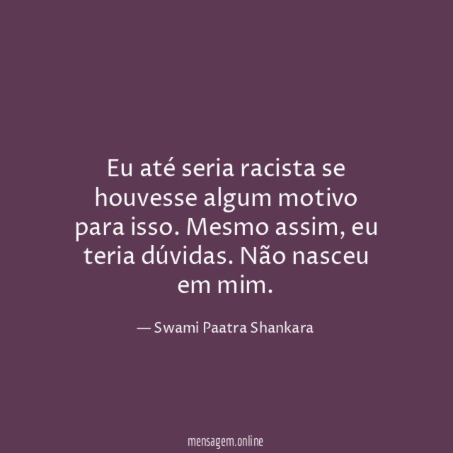 Eu até seria racista se houvesse algum motivo para isso