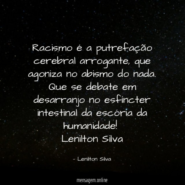 Racismo é a putrefação cerebral arrogante, que agoniza no abismo do nada. Que se debate em desarranjo no esfíncter intestinal da escória da humanidade!