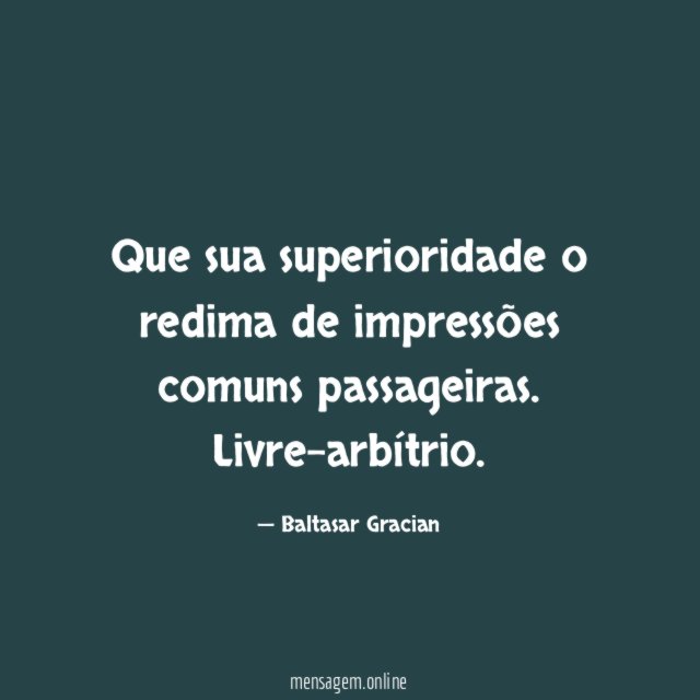 Que sua superioridade o redima de impressões comuns passageiras