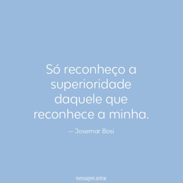 Só reconheço a superioridade daquele que reconhece a minha