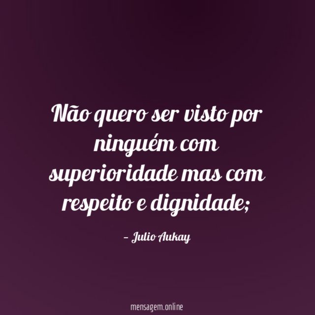 Não quero ser visto por ninguém com superioridade mas com respeito