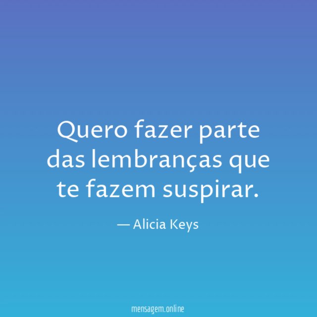 Quero fazer parte das lembranças que te fazem suspirar