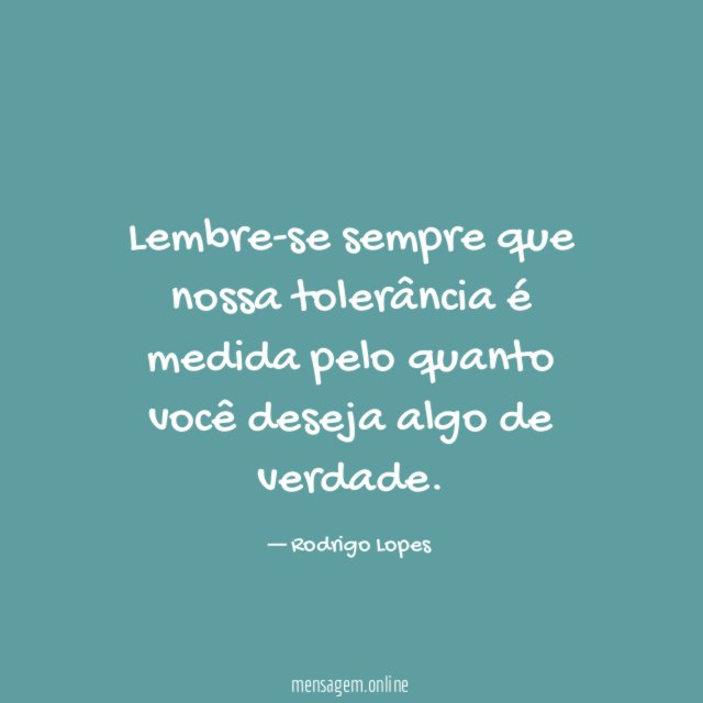 Lembre-se sempre que nossa tolerância é medida pelo