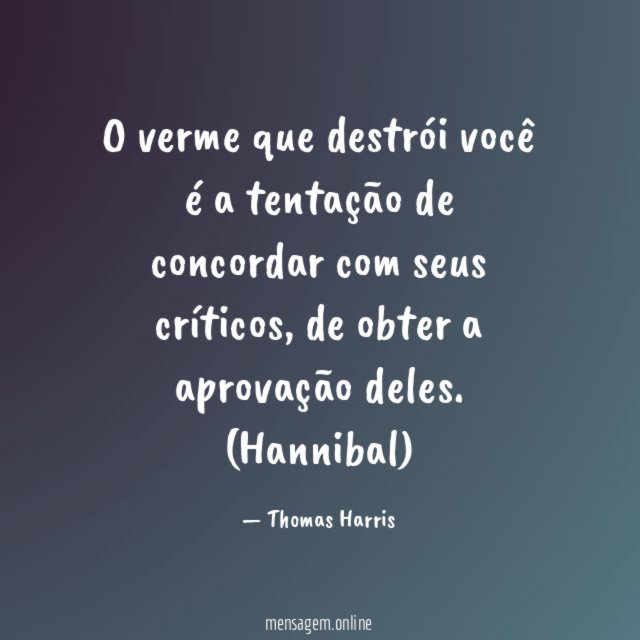 O verme que destrói você é a tentação de concordar com seus críticos, de obter a aprovação deles.