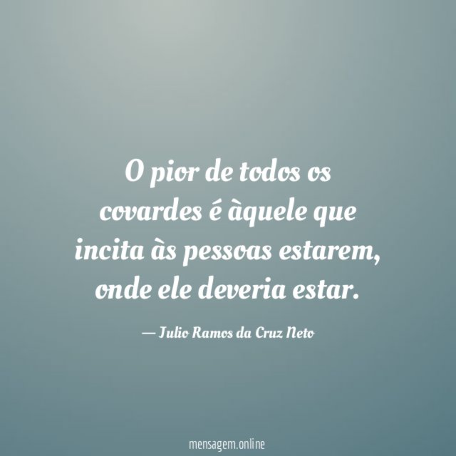 O pior de todos os covardes é àquele que incita às pessoas estarem