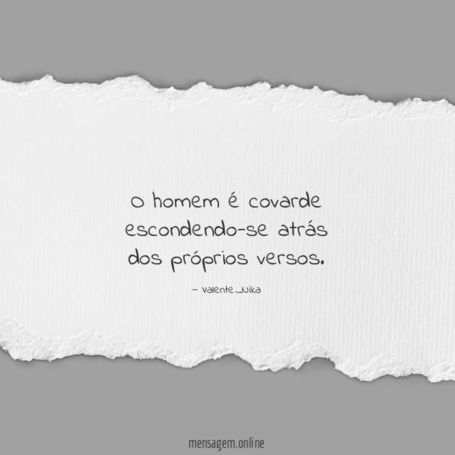 O homem é covarde escondendo-se atrás dos próprios versos