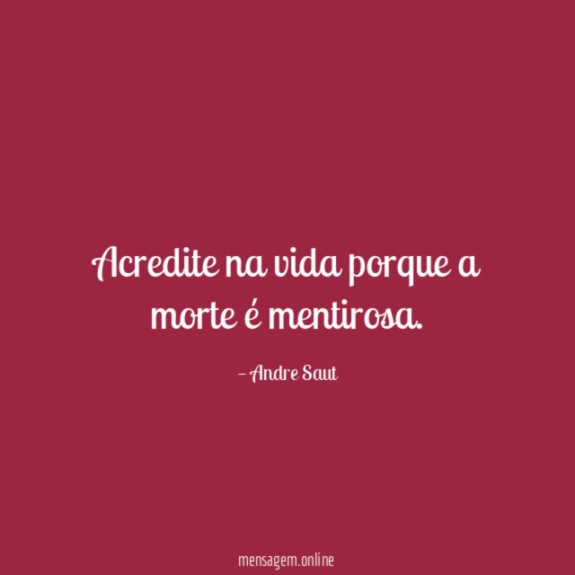Acredite na vida porque a morte é mentirosa