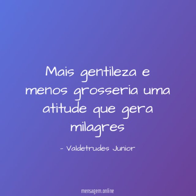 Mais gentileza e menos grosseria uma atitude que gera milagres"
