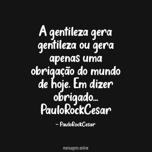 A gentileza gera gentileza ou gera apenas uma obrigação do mundo de hoje. Em dizer obrigado…